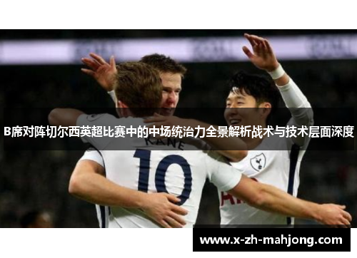 B席对阵切尔西英超比赛中的中场统治力全景解析战术与技术层面深度