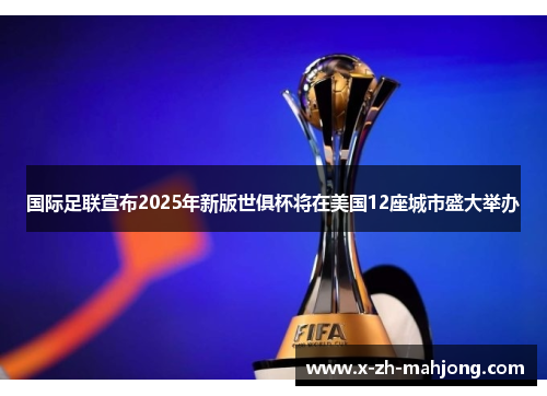 国际足联宣布2025年新版世俱杯将在美国12座城市盛大举办