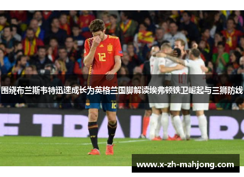 围绕布兰斯韦特迅速成长为英格兰国脚解读埃弗顿铁卫崛起与三狮防线