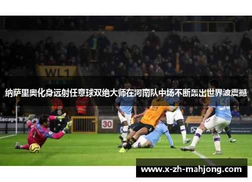 纳萨里奥化身远射任意球双绝大师在河南队中场不断轰出世界波震撼