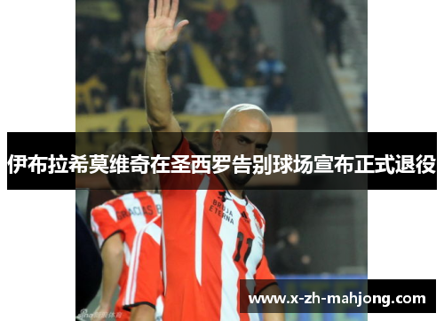 伊布拉希莫维奇在圣西罗告别球场宣布正式退役