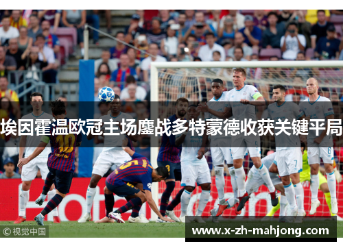 埃因霍温欧冠主场鏖战多特蒙德收获关键平局