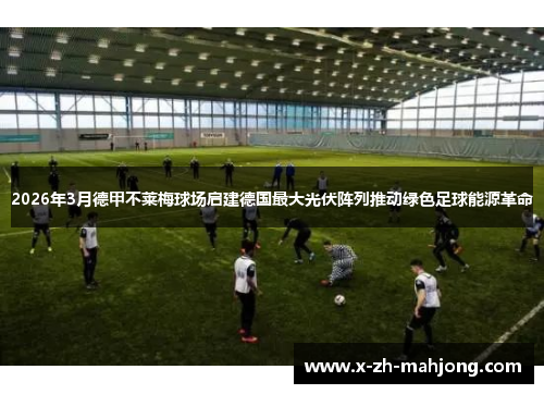 2026年3月德甲不莱梅球场启建德国最大光伏阵列推动绿色足球能源革命 2026年3月德甲不莱梅球场启建德国最大光伏阵列推动绿色足球能源革命