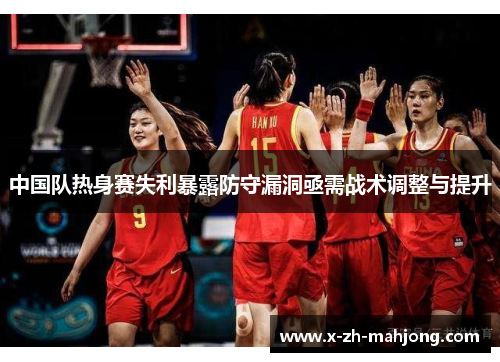 中国队热身赛失利暴露防守漏洞亟需战术调整与提升 中国队热身赛失利暴露防守漏洞亟需战术调整与提升