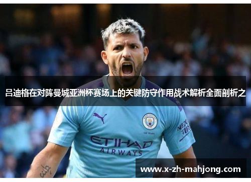 吕迪格在对阵曼城亚洲杯赛场上的关键防守作用战术解析全面剖析之 吕迪格在对阵曼城亚洲杯赛场上的关键防守作用战术解析全面剖析之