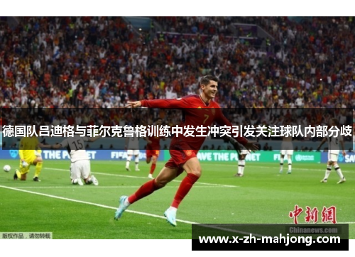 德国队吕迪格与菲尔克鲁格训练中发生冲突引发关注球队内部分歧 德国队吕迪格与菲尔克鲁格训练中发生冲突引发关注球队内部分歧