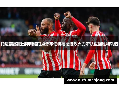 托尼禁赛复出即刻破门点燃布伦特福德进攻火力带队重回胜利轨道 托尼禁赛复出即刻破门点燃布伦特福德进攻火力带队重回胜利轨道
