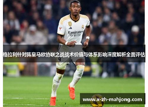 格拉利什对阵皇马欧协联之战战术价值与体系影响深度解析全面评估 格拉利什对阵皇马欧协联之战战术价值与体系影响深度解析全面评估