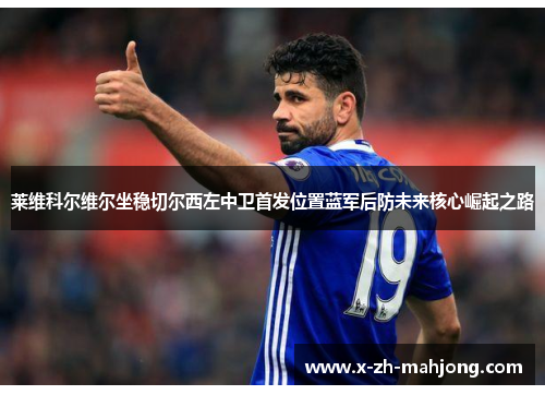 莱维科尔维尔坐稳切尔西左中卫首发位置蓝军后防未来核心崛起之路