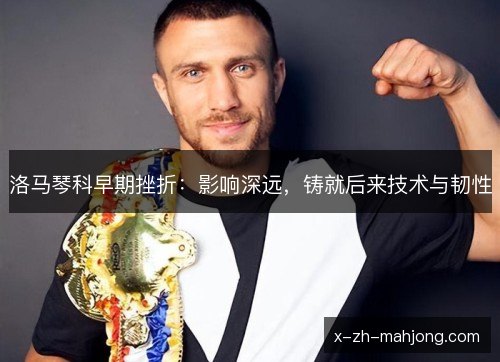 洛马琴科早期挫折:影响深远,铸就后来技术与韧性 洛马琴科早期挫折:影响深远,铸就后来技术与韧性