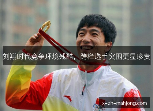 刘翔时代竞争环境残酷,跨栏选手突围更显珍贵 刘翔时代竞争环境残酷,跨栏选手突围更显珍贵