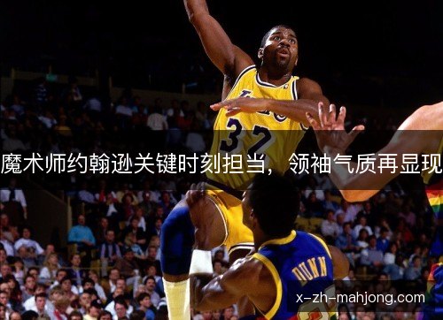 魔术师约翰逊关键时刻担当,领袖气质再显现 魔术师约翰逊关键时刻担当,领袖气质再显现