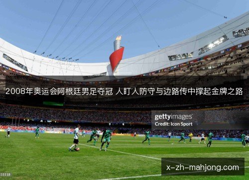 2008年奥运会阿根廷男足夺冠 人盯人防守与边路传中撑起金牌之路 2008年奥运会阿根廷男足夺冠 人盯人防守与边路传中撑起金牌之路
